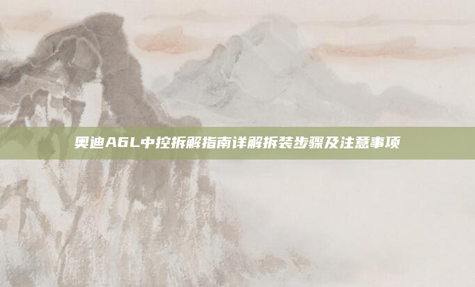 奥迪A6L中控拆解指南详解拆装步骤及注意事项