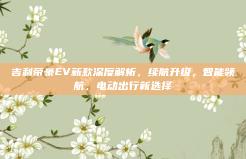 吉利帝豪EV新款深度解析,续航升级,智能领航,电动出行新选择