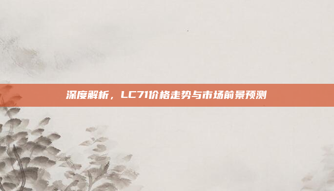 深度解析,LC71价格走势与市场前景预测