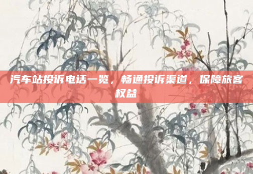 汽车站投诉电话一览,畅通投诉渠道,保障旅客权益