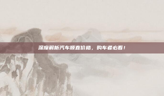 深度解析汽车顺直价格,购车者必看!