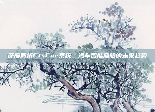 深度解析CtsCue系统,汽车智能座舱的未来趋势