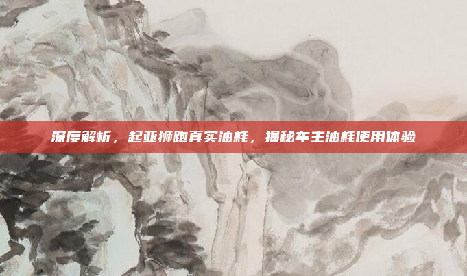 深度解析,起亚狮跑真实油耗,揭秘车主油耗使用体验