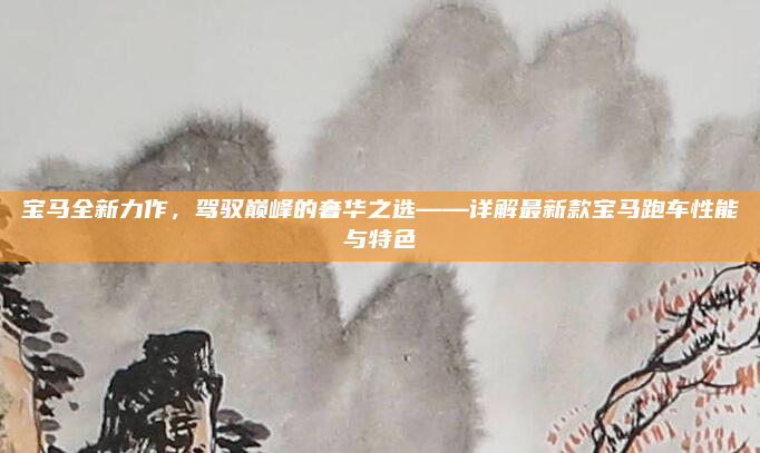 宝马全新力作，驾驭巅峰的奢华之选——详解最新款宝马跑车性能与特色