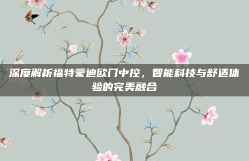 深度解析福特蒙迪欧门中控，智能科技与舒适体验的完美融合