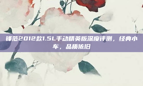 锋范2012款1.5L手动精英版深度评测,经典小车,品质依旧