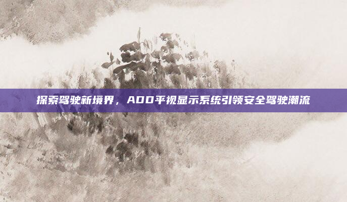 探索驾驶新境界，ADD平视显示系统引领安全驾驶潮流