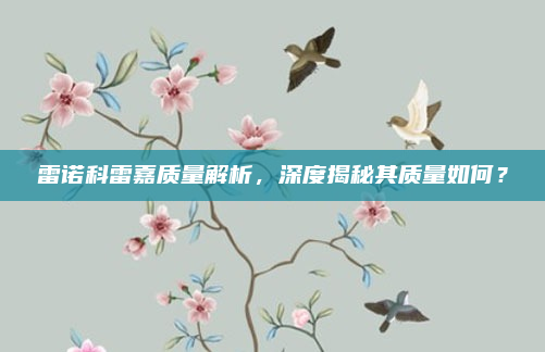 雷诺科雷嘉质量解析，深度揭秘其质量如何？