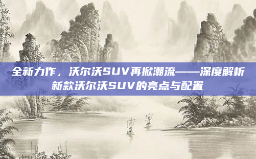 全新力作,沃尔沃SUV再掀潮流——深度解析新款沃尔沃SUV的亮点与配置