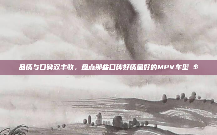 品质与口碑双丰收,盘点那些口碑好质量好的MPV车型 $