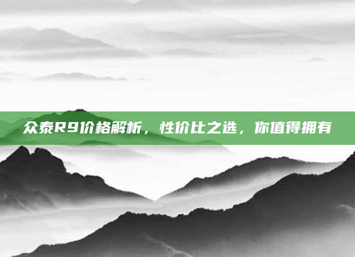 众泰R9价格解析,性价比之选,你值得拥有