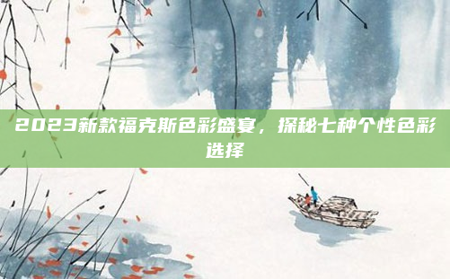 2023新款福克斯色彩盛宴,探秘七种个性色彩选择