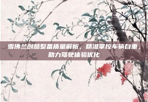 雪佛兰创酷整备质量解析，精准掌控车辆自重，助力驾驶体验优化