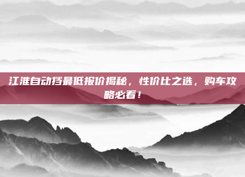 江淮自动挡最低报价揭秘,性价比之选,购车攻略必看!