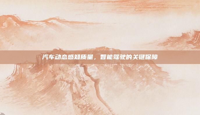 汽车动态感知质量,智能驾驶的关键保障