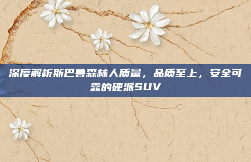 深度解析斯巴鲁森林人质量,品质至上,安全可靠的硬派SUV