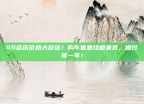 4S店庆价格大放送!购车优惠攻略来袭,错过等一年!