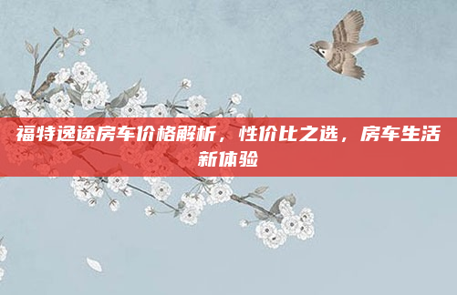 福特逸途房车价格解析,性价比之选,房车生活新体验