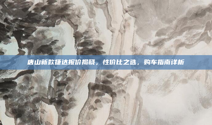 唐山新款捷达报价揭晓,性价比之选,购车指南详析