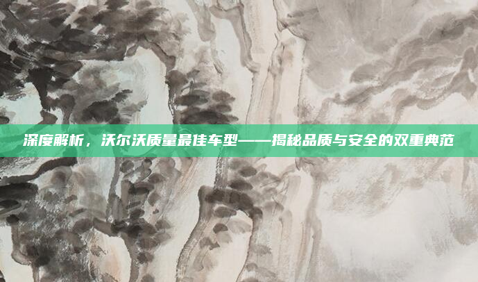 深度解析,沃尔沃质量最佳车型——揭秘品质与安全的双重典范