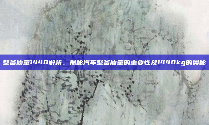 整备质量1440解析,揭秘汽车整备质量的重要性及1440kg的奥秘