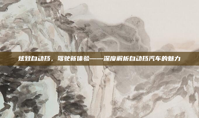 炫致自动挡,驾驶新体验——深度解析自动挡汽车的魅力