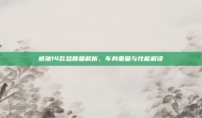 威驰14款总质量解析，车身重量与性能解读