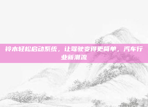 铃木轻松启动系统,让驾驶变得更简单,汽车行业新潮流