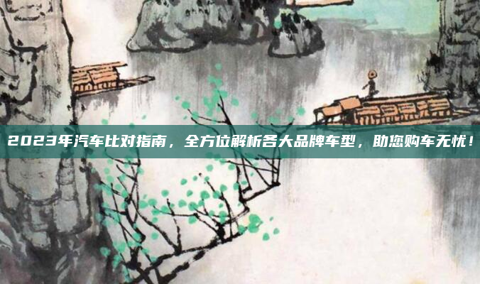 2023年汽车比对指南,全方位解析各大品牌车型,助您购车无忧!