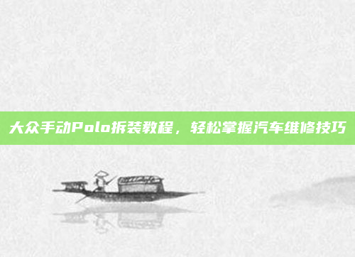 大众手动Polo拆装教程,轻松掌握汽车维修技巧