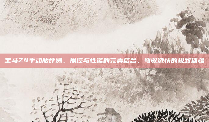 宝马Z4手动版评测,操控与性能的完美结合,驾驭激情的极致体验