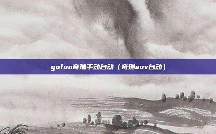 gofun奇瑞手动自动(奇瑞suv自动)