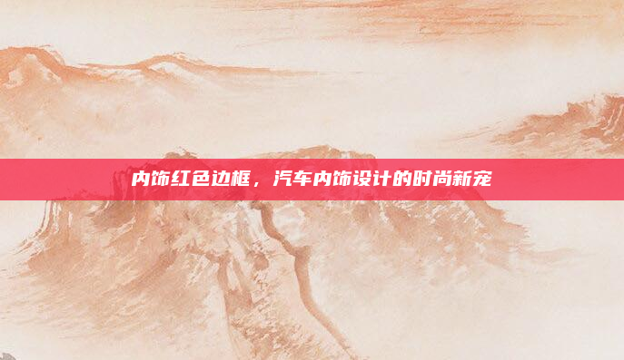内饰红色边框,汽车内饰设计的时尚新宠
