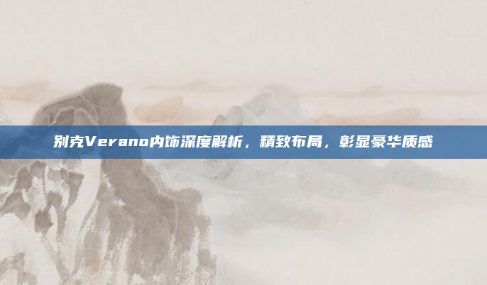 别克Verano内饰深度解析,精致布局,彰显豪华质感