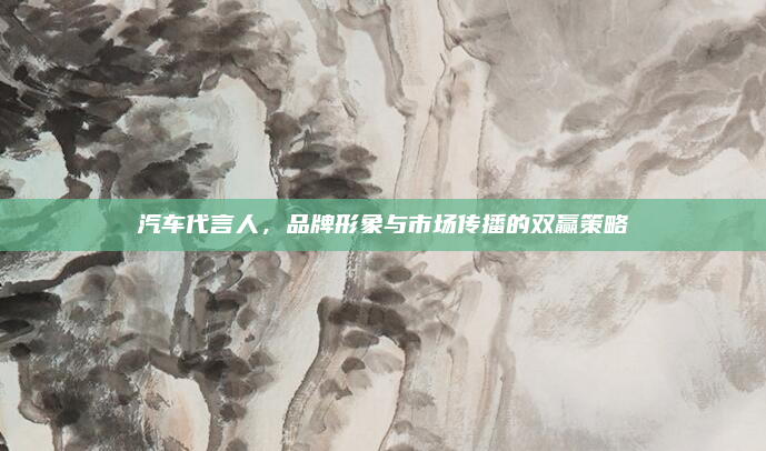 汽车代言人，品牌形象与市场传播的双赢策略