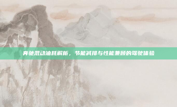 奔驰混动油耗解析,节能减排与性能兼顾的驾驶体验