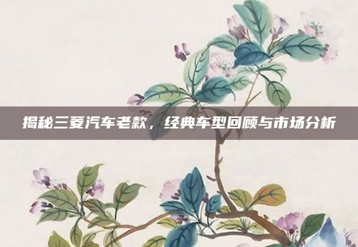 揭秘三菱汽车老款，经典车型回顾与市场分析