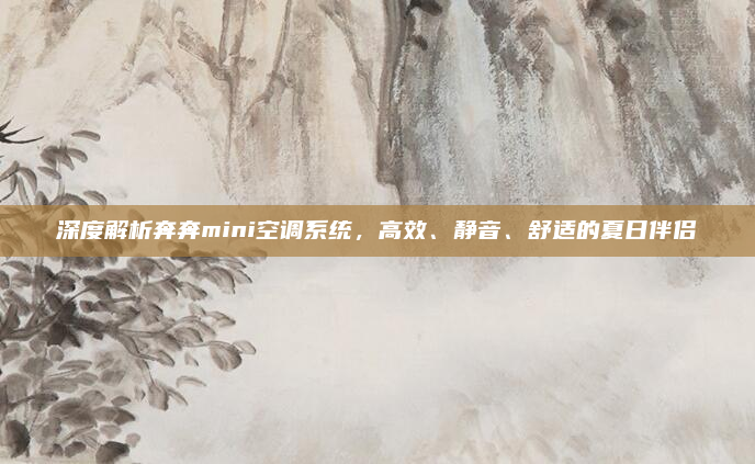 深度解析奔奔mini空调系统,高效、静音、舒适的夏日伴侣