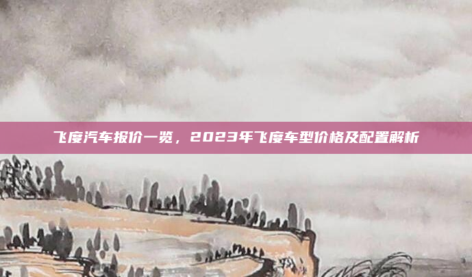 飞度汽车报价一览，2023年飞度车型价格及配置解析