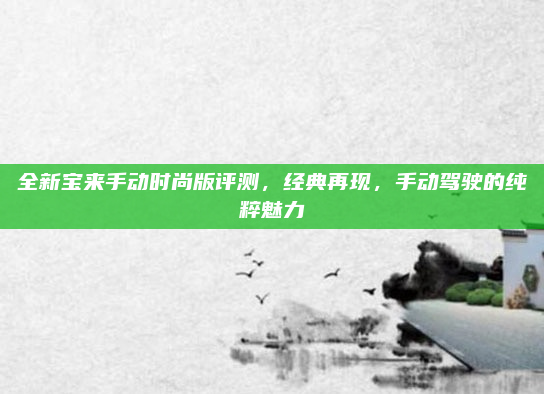全新宝来手动时尚版评测,经典再现,手动驾驶的纯粹魅力