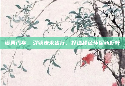诺美汽车,引领未来出行,打造绿色环保新标杆
