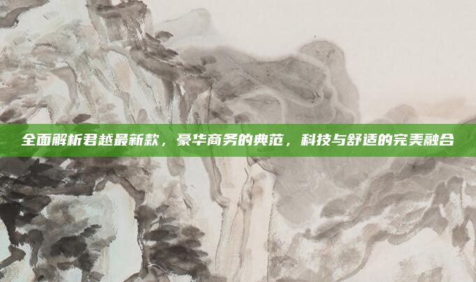 全面解析君越最新款，豪华商务的典范，科技与舒适的完美融合