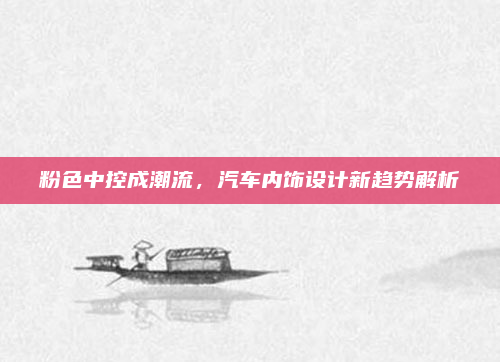 粉色中控成潮流,汽车内饰设计新趋势解析