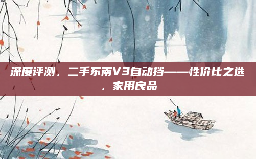 深度评测，二手东南V3自动挡——性价比之选，家用良品