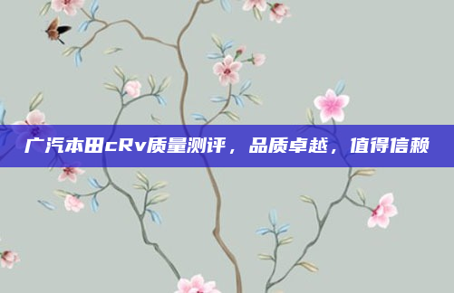 广汽本田cRv质量测评，品质卓越，值得信赖