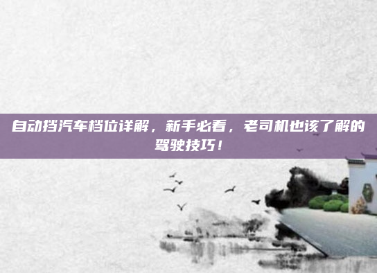 自动挡汽车档位详解，新手必看，老司机也该了解的驾驶技巧！