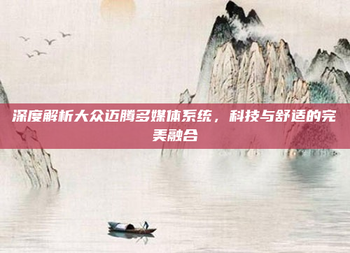 深度解析大众迈腾多媒体系统，科技与舒适的完美融合