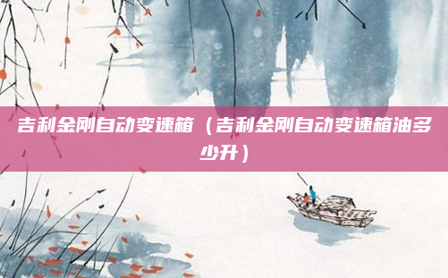 吉利金刚自动变速箱（吉利金刚自动变速箱油多少升）