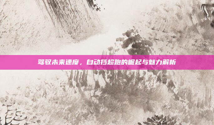 驾驭未来速度,自动挡超跑的崛起与魅力解析