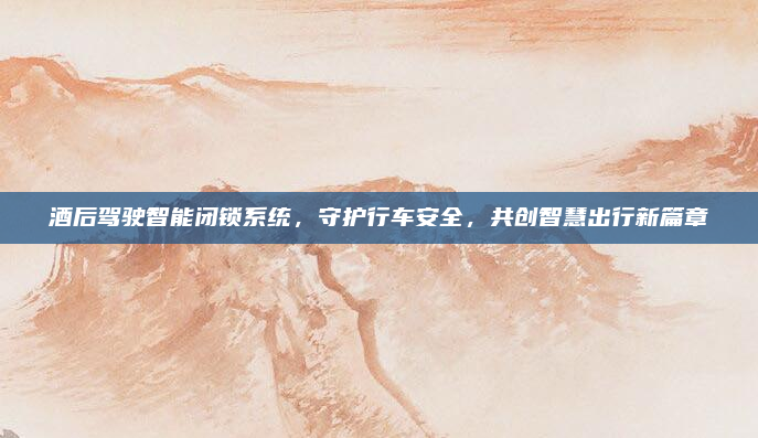酒后驾驶智能闭锁系统，守护行车安全，共创智慧出行新篇章